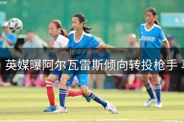 英媒曝阿尔瓦雷斯倾向转投枪手 马竞巴萨交易大门已关闭